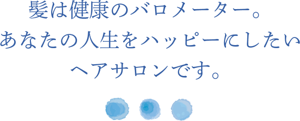 髪は健康のバロメーター。あなたの人生をハッピーにしたいヘアサロンです。